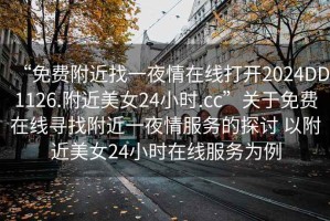 “免費附近找一夜情在線打開2024DD1126.附近美女24小時.cc”關于免費在線尋找附近一夜情服務的探討 以附近美女24小時在線服務為例