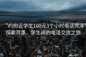 “約附近學(xué)生100元3個(gè)小時(shí)電話菏澤”探索菏澤，學(xué)生間的電話交流之旅