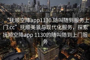 “撫順空降app1130.隨叫隨到服務(wù)上門.cc”撫順美景與現(xiàn)代化服務(wù)，探索撫順空降app 1130的隨叫隨到上門服務(wù)