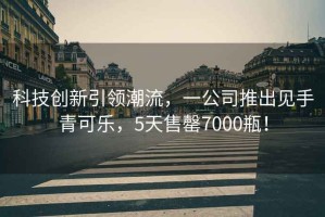 科技創(chuàng)新引領(lǐng)潮流，一公司推出見手青可樂，5天售罄7000瓶！