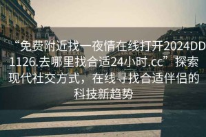 “免費附近找一夜情在線打開2024DD1126.去哪里找合適24小時.cc”探索現代社交方式，在線尋找合適伴侶的科技新趨勢