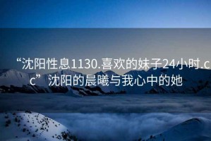 “沈陽性息1130.喜歡的妹子24小時.cc”沈陽的晨曦與我心中的她