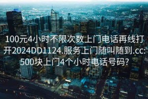 100元4小時不限次數(shù)上門電話再線打開2024DD1124.服務(wù)上門隨叫隨到.cc:500塊上門4個小時電話號碼?