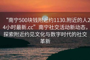 “南寧500塊錢附近約1130.附近的人24小時最新.cc”南寧社交活動新動態(tài)，探索附近約見文化與數字時代的社交革新