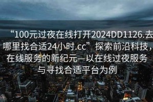 “100元過(guò)夜在線打開2024DD1126.去哪里找合適24小時(shí).cc”探索前沿科技，在線服務(wù)的新紀(jì)元—以在線過(guò)夜服務(wù)與尋找合適平臺(tái)為例