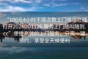 “100元4小時(shí)不限次數(shù)上門電話在線打開2024DD1126.服務(wù)上門隨叫隨到.cc”便捷高效的上門服務(wù)，只需一鍵預(yù)約，享受全天候便利