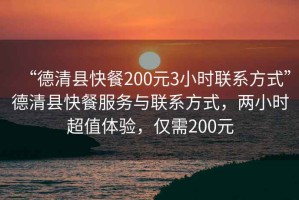 “德清縣快餐200元3小時聯(lián)系方式”德清縣快餐服務(wù)與聯(lián)系方式，兩小時超值體驗，僅需200元