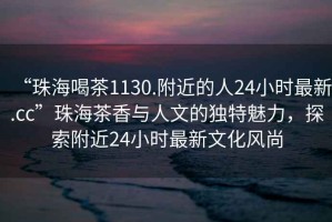“珠海喝茶1130.附近的人24小時最新.cc”珠海茶香與人文的獨特魅力，探索附近24小時最新文化風(fēng)尚