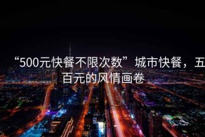 “500元快餐不限次數(shù)”城市快餐，五百元的風(fēng)情畫卷