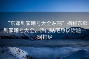 “東郊到家暗號(hào)大全貼吧”揭秘東郊到家暗號(hào)大全，熱門(mén)貼吧熱議話題一網(wǎng)打盡