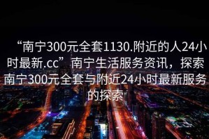 “南寧300元全套1130.附近的人24小時(shí)最新.cc”南寧生活服務(wù)資訊，探索南寧300元全套與附近24小時(shí)最新服務(wù)的探索