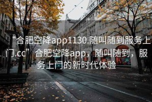 “合肥空降app1130.隨叫隨到服務(wù)上門(mén).cc”合肥空降app，隨叫隨到，服務(wù)上門(mén)的新時(shí)代體驗(yàn)