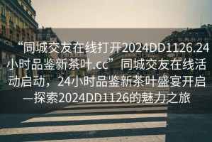 “同城交友在線打開2024DD1126.24小時(shí)品鑒新茶葉.cc”同城交友在線活動(dòng)啟動(dòng)，24小時(shí)品鑒新茶葉盛宴開啟—探索2024DD1126的魅力之旅