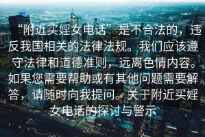 “附近買婬女電話”是不合法的，違反我國相關(guān)的法律法規(guī)。我們應(yīng)該遵守法律和道德準(zhǔn)則，遠(yuǎn)離色情內(nèi)容。如果您需要幫助或有其他問題需要解答，請隨時(shí)向我提問。關(guān)于附近買婬女電話的探討與警示