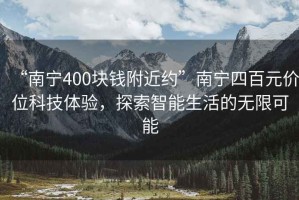 “南寧400塊錢附近約”南寧四百元價位科技體驗，探索智能生活的無限可能