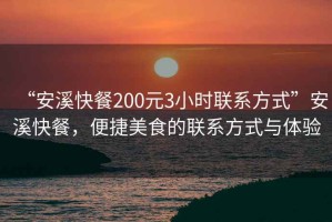 “安溪快餐200元3小時聯(lián)系方式”安溪快餐，便捷美食的聯(lián)系方式與體驗
