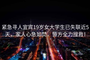 緊急尋人宜賓19歲女大學(xué)生已失聯(lián)近5天，家人心急如焚，警方全力搜救！