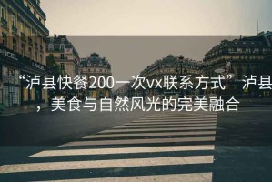 “瀘縣快餐200一次vx聯(lián)系方式”瀘縣，美食與自然風(fēng)光的完美融合