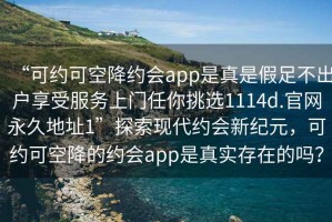 “可約可空降約會app是真是假足不出戶享受服務(wù)上門任你挑選1114d.官網(wǎng)永久地址1”探索現(xiàn)代約會新紀(jì)元，可約可空降的約會app是真實存在的嗎？