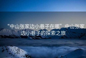 “中山張家邊小巷子在哪”中山張家邊小巷子的探索之旅