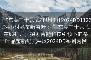 “東莞三十六式在線打開2024DD1126.24小時品鑒新茶葉.cc”東莞三十六式在線打開，探索智能科技引領(lǐng)下的茶葉品鑒新紀(jì)元—以2024DD系列為例