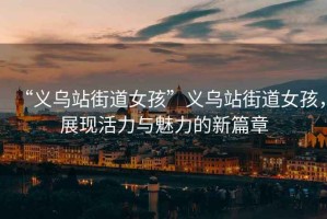 “義烏站街道女孩”義烏站街道女孩，展現(xiàn)活力與魅力的新篇章