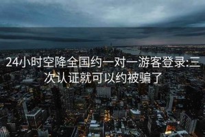 24小時(shí)空降全國(guó)約一對(duì)一游客登錄:三次認(rèn)證就可以約被騙了