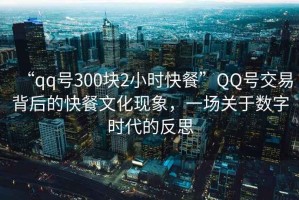 “qq號(hào)300塊2小時(shí)快餐”QQ號(hào)交易背后的快餐文化現(xiàn)象，一場(chǎng)關(guān)于數(shù)字時(shí)代的反思