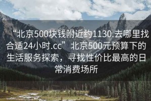 “北京500塊錢(qián)附近約1130.去哪里找合適24小時(shí).cc”北京500元預(yù)算下的生活服務(wù)探索，尋找性?xún)r(jià)比最高的日常消費(fèi)場(chǎng)所