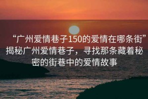 “廣州愛(ài)情巷子150的愛(ài)情在哪條街”揭秘廣州愛(ài)情巷子，尋找那條藏著秘密的街巷中的愛(ài)情故事