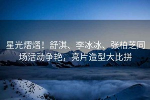 星光熠熠！舒淇、李冰冰、張柏芝同場活動爭艷，亮片造型大比拼