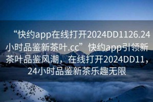 “快約app在線打開2024DD1126.24小時品鑒新茶葉.cc”快約app引領(lǐng)新茶葉品鑒風潮，在線打開2024DD11，24小時品鑒新茶樂趣無限