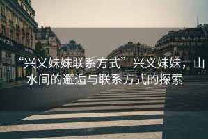 “興義妹妹聯(lián)系方式”興義妹妹，山水間的邂逅與聯(lián)系方式的探索