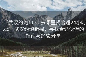 “武漢約炮1130.去哪里找合適24小時.cc”武漢約炮新探，尋找合適伙伴的指南與經(jīng)驗分享