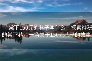 “棠下150元的巷子叫什么”探索神秘的棠下巷，一場(chǎng)關(guān)于150元巷子的故事