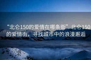 “北侖150的愛情在哪條街”北侖150的愛情街，尋找城市中的浪漫邂逅
