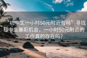 “初中生一小時(shí)50元附近有嗎”尋找初中生兼職機(jī)會(huì)，一小時(shí)50元附近的工作真的存在嗎？
