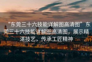 “東莞三十六技能詳解圖高清圖”東莞三十六技能詳解圖高清圖，展示精湛技藝，傳承工匠精神