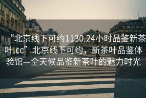 “北京線下可約1130.24小時品鑒新茶葉.cc”北京線下可約，新茶葉品鑒體驗館—全天候品鑒新茶葉的魅力時光