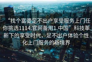 “找個富婆足不出戶享受服務上門任你挑選1114.官網(wǎng)備用1.中國”科技革新下的享受時代，足不出戶體驗個性化上門服務的新境界