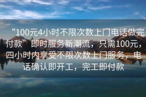 “100元4小時不限次數(shù)上門電話做完付款”即時服務(wù)新潮流，只需100元，四小時內(nèi)享受不限次數(shù)上門服務(wù)，電話確認即開工，完工即付款