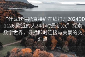 “什么軟件能直接約在線打開2024DD1126.附近的人24小時(shí)最新.cc”探索數(shù)字世界，尋找即時(shí)連接與美景的交匯點(diǎn)