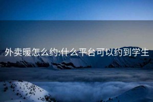 外賣暖怎么約:什么平臺(tái)可以約到學(xué)生