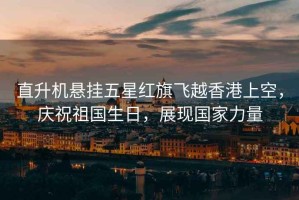 直升機懸掛五星紅旗飛越香港上空，慶祝祖國生日，展現(xiàn)國家力量