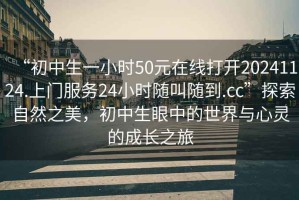 “初中生一小時(shí)50元在線打開20241124.上門服務(wù)24小時(shí)隨叫隨到.cc”探索自然之美，初中生眼中的世界與心靈的成長(zhǎng)之旅