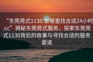 “東莞莞式1130.去哪里找合適24小時(shí).cc”揭秘東莞莞式服務(wù)，探索東莞莞式1130背后的故事與尋找合適的服務(wù)渠道