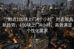 “附近100塊上門4個(gè)小時(shí)”附近服務(wù)新趨勢(shì)，100塊上門4小時(shí)，高效滿足個(gè)性化需求