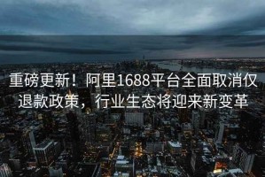 重磅更新！阿里1688平臺全面取消僅退款政策，行業(yè)生態(tài)將迎來新變革