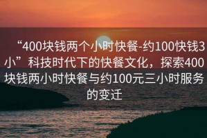 “400塊錢兩個(gè)小時(shí)快餐-約100快錢3小”科技時(shí)代下的快餐文化，探索400塊錢兩小時(shí)快餐與約100元三小時(shí)服務(wù)的變遷