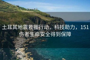 土耳其地震救援行動，科技助力，151傷者生命安全得到保障